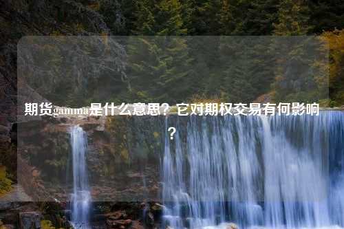 期货gamma是什么意思？它对期权交易有何影响？