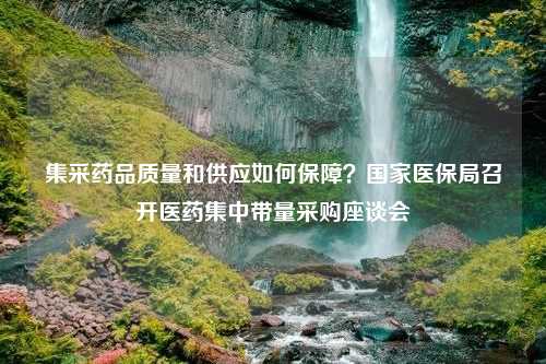 集采药品质量和供应如何保障？国家医保局召开医药集中带量采购座谈会