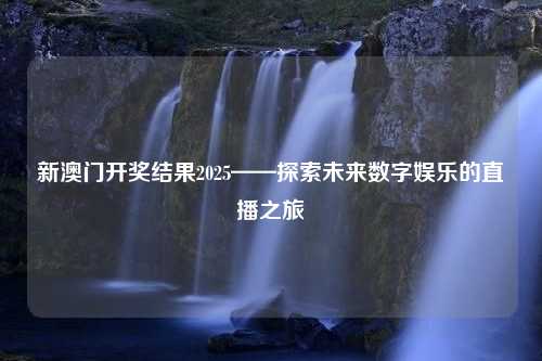 新澳门开奖结果2025——探索未来数字娱乐的直播之旅