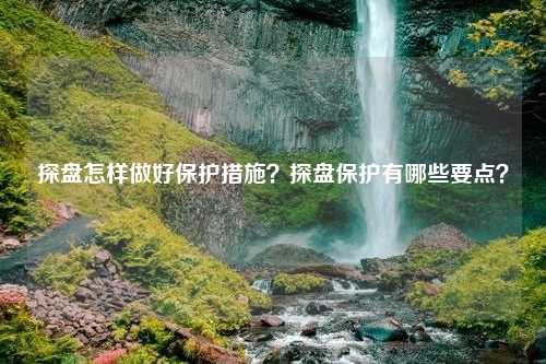 探盘怎样做好保护措施？探盘保护有哪些要点？