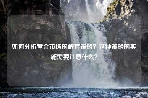 如何分析黄金市场的解套策略？这种策略的实施需要注意什么？