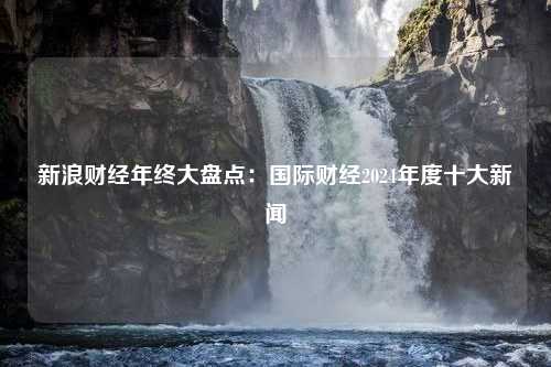 新浪财经年终大盘点：国际财经2024年度十大新闻