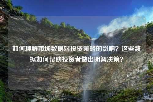 如何理解市场数据对投资策略的影响？这些数据如何帮助投资者做出明智决策？