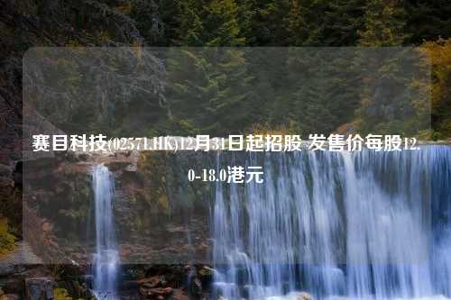 赛目科技(02571.HK)12月31日起招股 发售价每股12.0-18.0港元