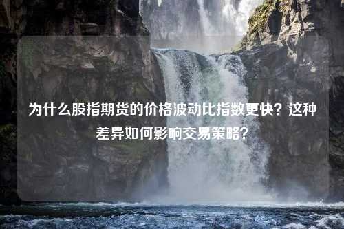 为什么股指期货的价格波动比指数更快？这种差异如何影响交易策略？