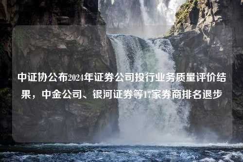 中证协公布2024年证券公司投行业务质量评价结果，中金公司、银河证券等17家券商排名退步