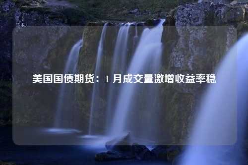 美国国债期货：1 月成交量激增收益率稳