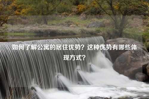 如何了解公寓的居住优势？这种优势有哪些体现方式？