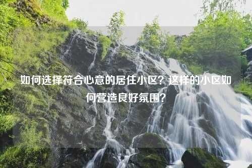 如何选择符合心意的居住小区？这样的小区如何营造良好氛围？