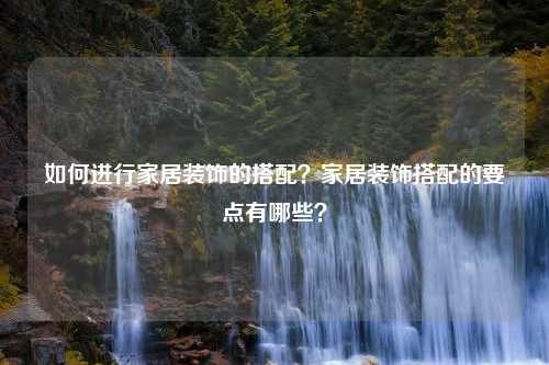 如何进行家居装饰的搭配？家居装饰搭配的要点有哪些？