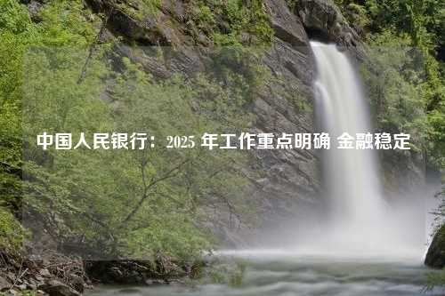 中国人民银行：2025 年工作重点明确 金融稳定