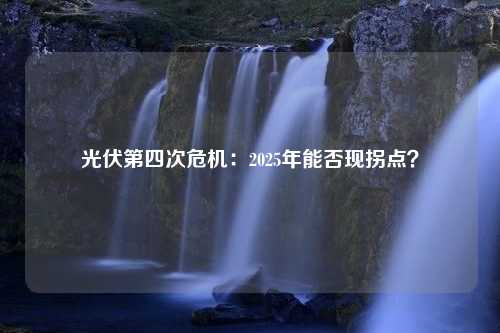 光伏第四次危机：2025年能否现拐点？