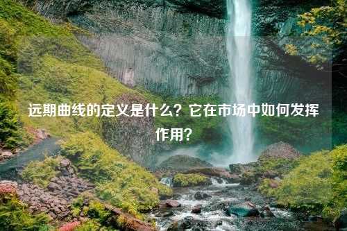 远期曲线的定义是什么？它在市场中如何发挥作用？