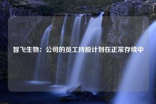 智飞生物：公司的员工持股计划在正常存续中