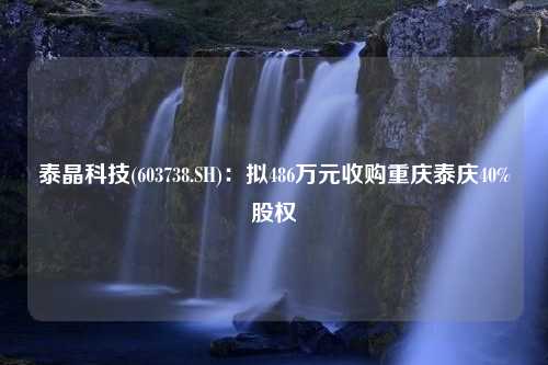 泰晶科技(603738.SH)：拟486万元收购重庆泰庆40%股权