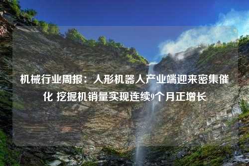 机械行业周报：人形机器人产业端迎来密集催化 挖掘机销量实现连续9个月正增长