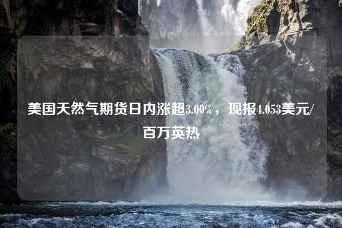 美国天然气期货日内涨超3.00%，现报4.053美元/百万英热