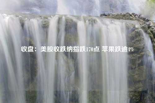 收盘：美股收跌纳指跌170点 苹果跌逾4%